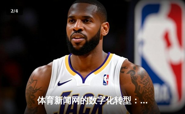 体育新闻网的数字化转型：从信息聚合到沉浸式体验的演进 - 2