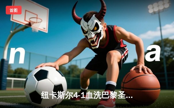 纽卡斯尔4-1血洗巴黎圣日耳曼，英超黑马欧冠夜震惊足坛