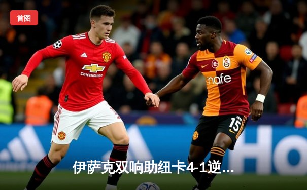 伊萨克双响助纽卡4-1逆转伯恩利，威尔逊复出破门锁定胜局