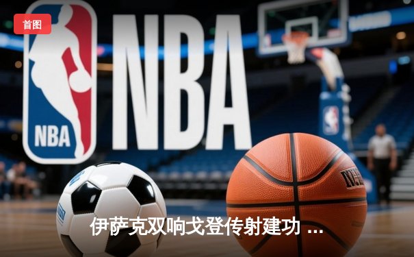 伊萨克双响戈登传射建功 纽卡斯尔4-1逆转埃弗顿豪取四连胜