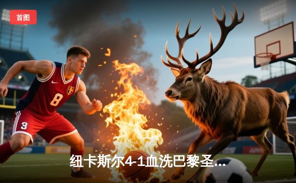 纽卡斯尔4-1血洗巴黎圣日耳曼，欧冠死亡之组上演英超奇迹