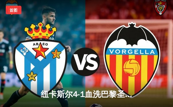 纽卡斯尔4-1血洗巴黎圣日耳曼，英超黑马欧冠之夜震撼欧洲