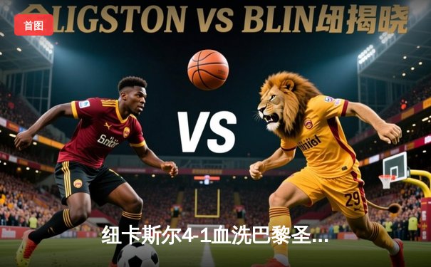 纽卡斯尔4-1血洗巴黎圣日耳曼，英超黑熊上演欧冠奇迹夜