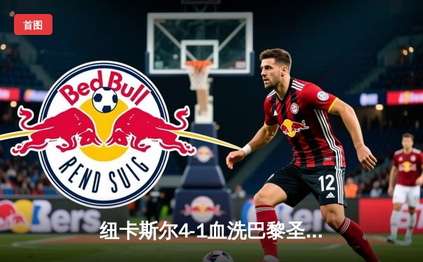 纽卡斯尔4-1血洗巴黎圣日耳曼，欧冠死亡之组上演英超奇迹