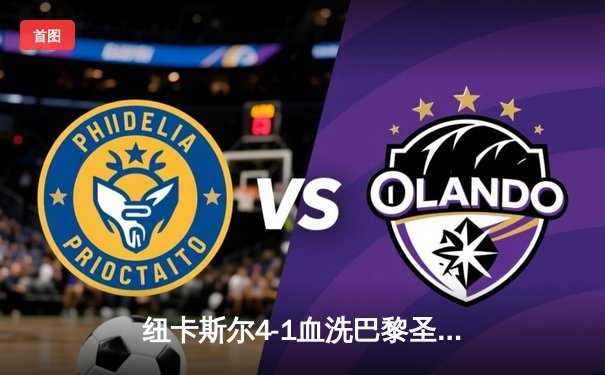 纽卡斯尔4-1血洗巴黎圣日耳曼，欧冠死亡之组上演英超奇迹