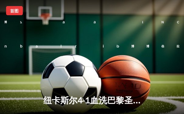 纽卡斯尔4-1血洗巴黎圣日耳曼，欧冠死亡之组上演英超奇迹